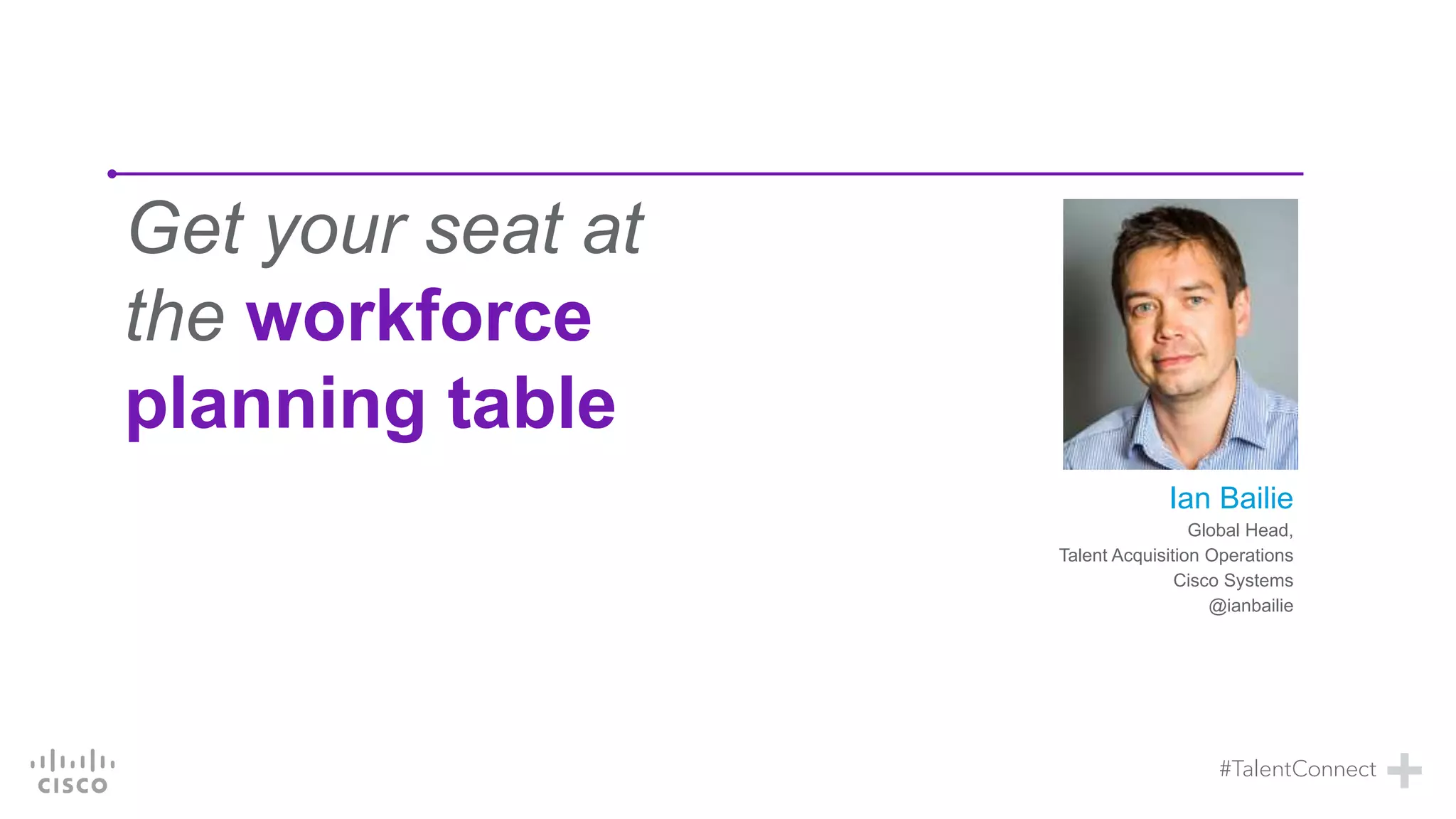 Get your seat at
the workforce
planning table
Ian Bailie
Global Head,
Talent Acquisition Operations
Cisco Systems
@ianbailie
 