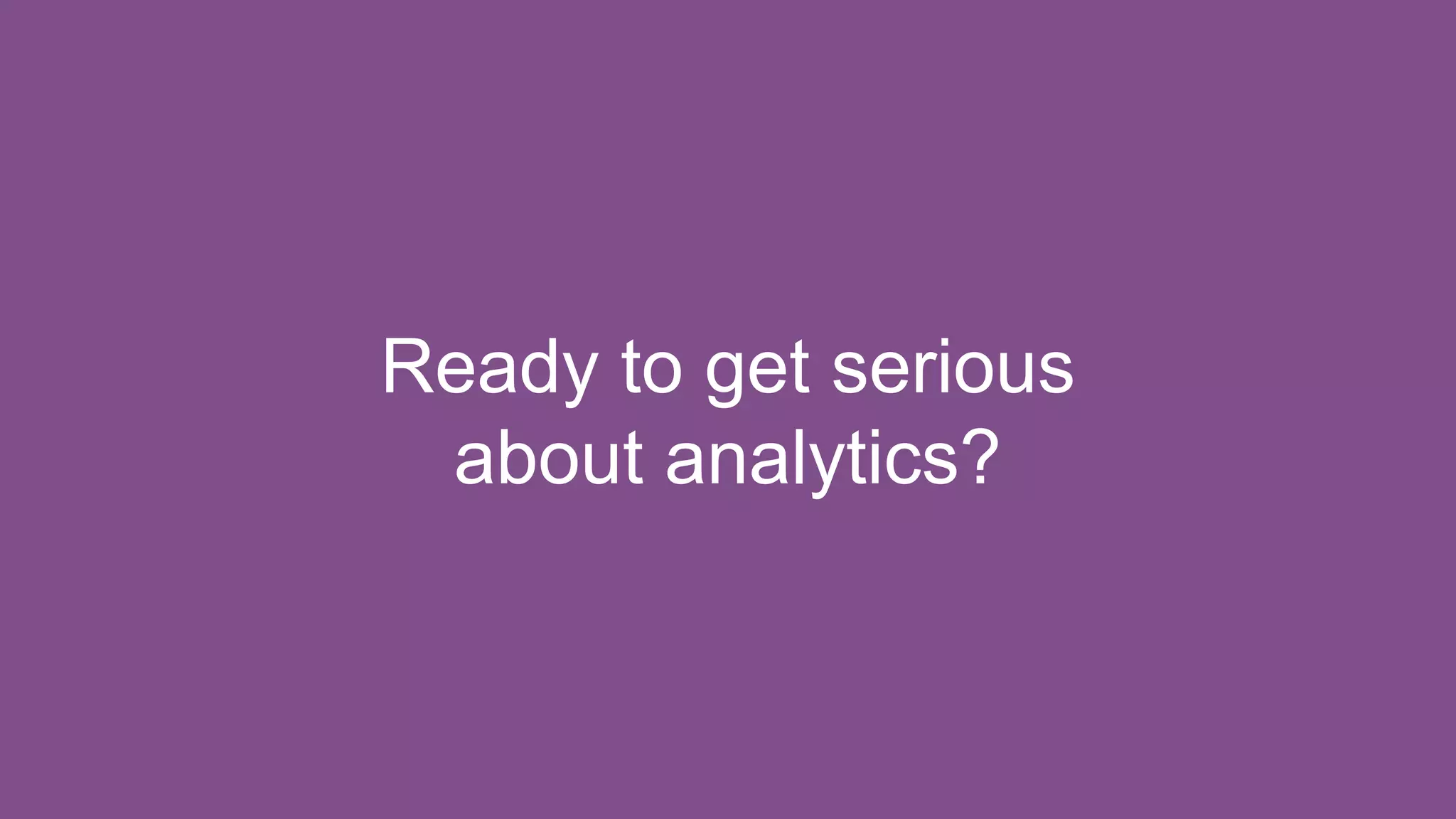 Ready to get serious
about analytics?
 