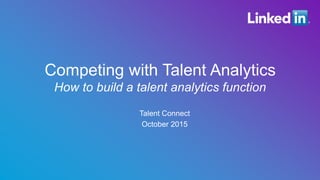 ​  Talent Connect
​  October 2015
Competing with Talent Analytics
How to build a talent analytics function
 