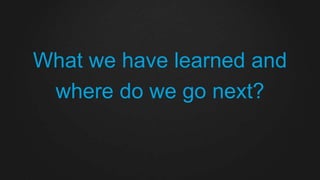 What we have learned and
where do we go next?
 