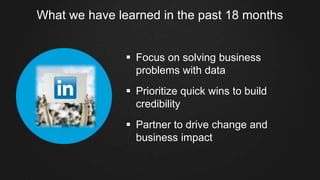 What we have learned in the past 18 months
§  Focus on solving business
problems with data
§  Prioritize quick wins to build
credibility
§  Partner to drive change and
business impact
 