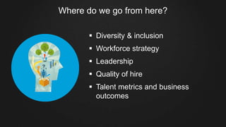 Where do we go from here?
§  Diversity & inclusion
§  Workforce strategy
§  Leadership
§  Quality of hire
§  Talent metrics and business
outcomes
 