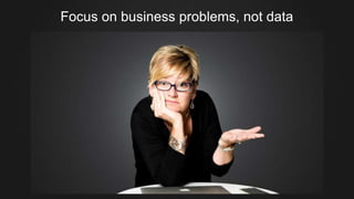 Focus on business problems, not data
 