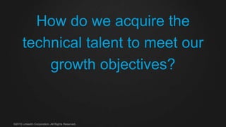 How do we acquire the
technical talent to meet our
growth objectives?
©2015 LinkedIn Corporation. All Rights Reserved.
 
