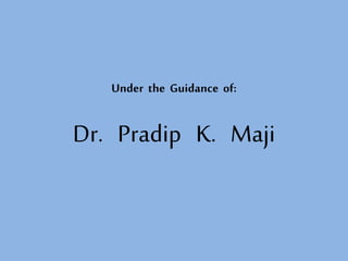 Under the Guidance of:
Dr. Pradip K. Maji
 