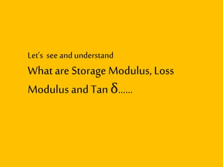 Let’s see and understand
What are Storage Modulus, Loss
Modulus and Tan δ……
 