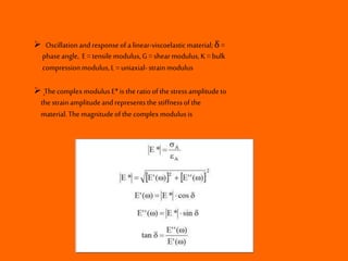  Oscillationandresponseof alinear-viscoelasticmaterial;δ =
phaseangle, E =tensile modulus,G =shearmodulus,K= bulk
compressionmodulus,L =uniaxial-strainmodulus
 ֽThe complexmodulusE*is theratioof thestressamplitudeto
the strainamplitudeandrepresentsthe stiffnessofthe
material.The magnitudeofthe complexmodulusis
 
