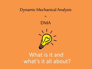 Dynamic MechanicalAnalysis
Or
DMA
What is it and
what’s it all about?
 