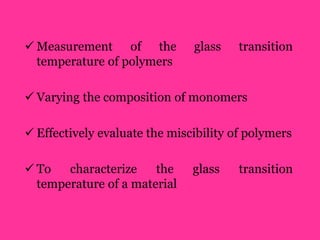 Measurement of the glass transition
temperature of polymers
 Varying the composition of monomers
 Effectively evaluate the miscibility of polymers
 To characterize the glass transition
temperature of a material
 