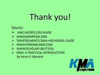 Thank you!
Source:
 MAC.IASTATE.EDU GUIDE
 WWW.WIKIPEDIA.ORG
 TAINSTRUMENTS DMA+450 MODEL GUIDE
 WWW.PERKINELMER.COM
 WWW.SCHOLAR.LIB.VT.EDU
 DMA: A PRACTICAL INTRODUCTION
by Hevin P. Menard
 