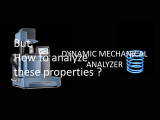 DYNAMIC MECHANICAL
ANALYZER
But
How to analyze
these properties ?
 