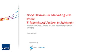Good Behaviours: Marketing with
Intent
5 Behavioural Actions to Automate
Antonia Edmunds, Director of Client Relationships EMEA,
Silverpop
#dmaemail
Sponsored by
 