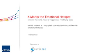X Marks the Emotional Hotspot
Michelle Hawkins, Head of Happiness, The Flying Dodo
#dmaemail
Sponsored by
Please find this at - http://prezi.com/499baflfeaxf/x-marks-the-
emotional-hotspot/
 