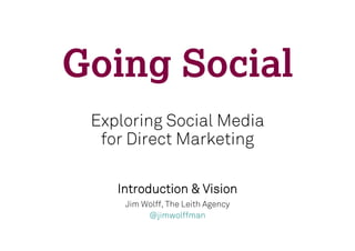 Going Social
 Exploring Social Media
  for Direct Marketing

    Introduction & Vision
     Jim Wolff, The Leith Agency
          @jimwolffman
 