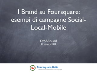 I Brand su Foursquare:
esempi di campagne Social-
       Local-Mobile
          DMARound
          24 ottobre 2012
 
