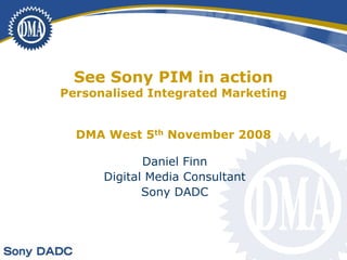 See Sony PIM in action
Personalised Integrated Marketing


  DMA West 5th November 2008

             Daniel Finn
      Digital Media Consultant
             Sony DADC
 