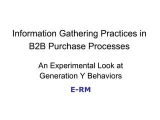 Information Gathering Practices in B2B Purchase Processes An Experimental Look at Generation Y Behaviors E-RM 