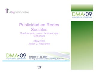 Publicidad en Redes
      Sociales
Que funciona, que no funciona, que
           funcionará

           DMA 2009
       Javier G. Recuenco
 