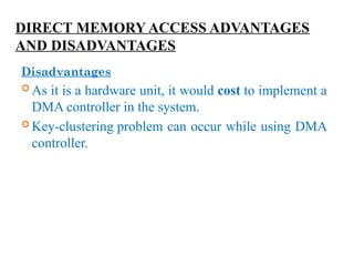 DIRECT MEMORY ACCESS ADVANTAGES
AND DISADVANTAGES
Disadvantages
 As it is a hardware unit, it would cost to implement a
DMA controller in the system.
 Key-clustering problem can occur while using DMA
controller.
 
