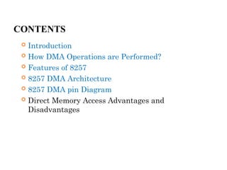 CONTENTS
 Introduction
 How DMA Operations are Performed?
 Features of 8257
 8257 DMA Architecture
 8257 DMA pin Diagram
 Direct Memory Access Advantages and
Disadvantages
 