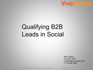 Qualifying B2B
Leads in Social


                                                       Nick Fugaro
                                                       Founder, CEO
                                                       nfugaro@vivastream.com
                                                       +1 732 687 0957

 Confidential | Draft for Discussion Purposes Only   Sept 2012
 