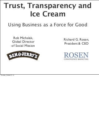 Trust, Transparency and 
Ice Cream 
Using Business as a Force for Good 
Rob Michalak, 
Global Director 
of Social Mission 
Richard G. Rosen, 
President & CEO 
Thursday, October 23, 14 
 