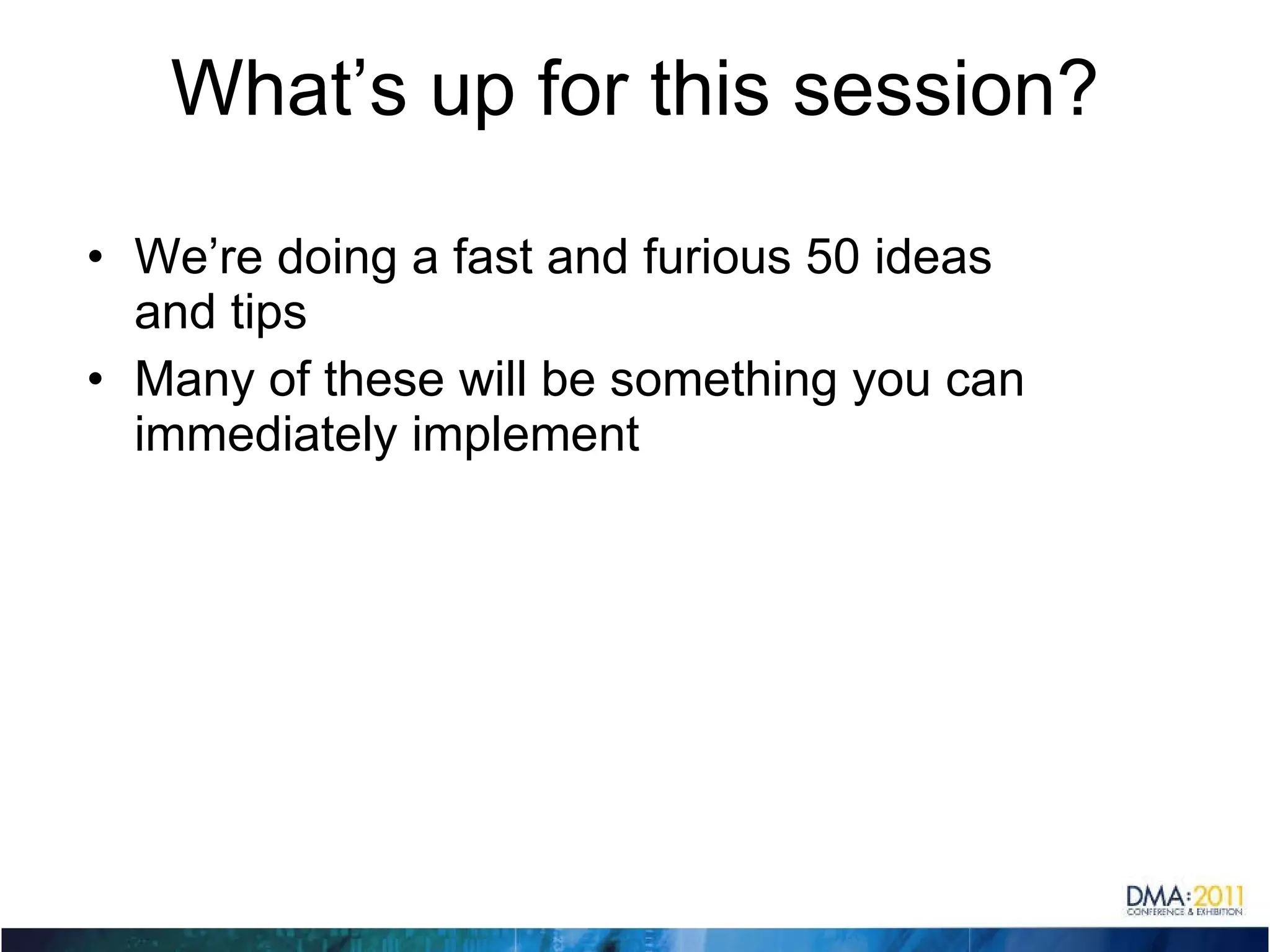 What’s up for this session? We’re doing a fast and furious 50 ideas and tips Many of these will be something you can immediately implement 