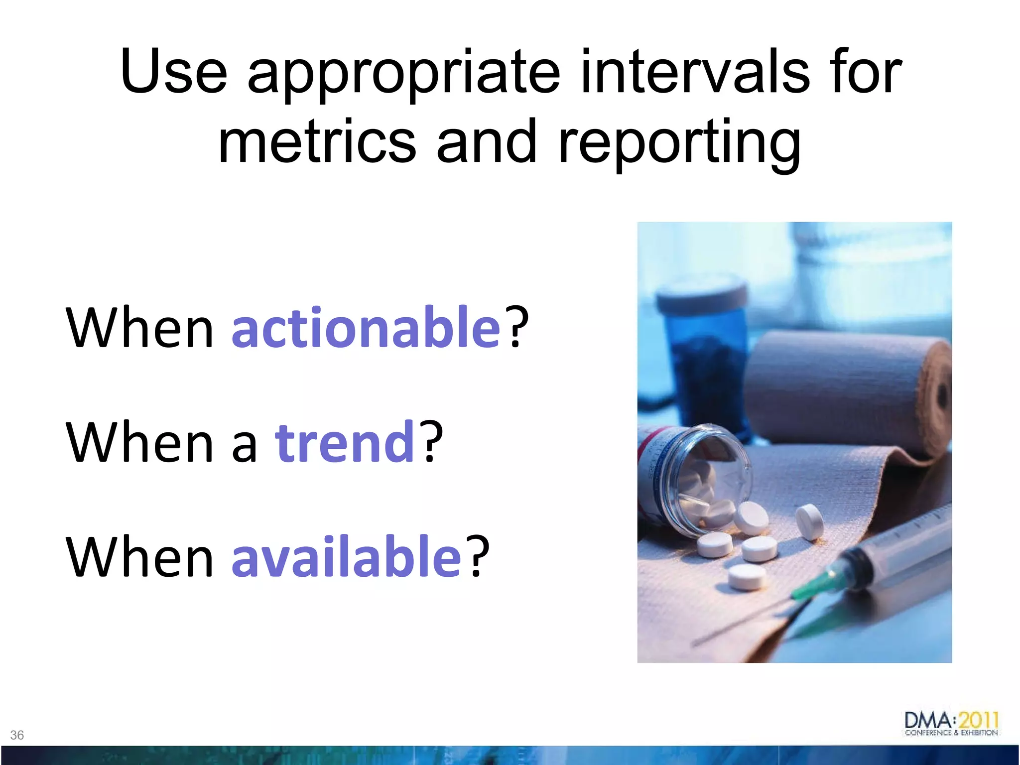Use appropriate intervals for metrics and reporting When  actionable ? When a  trend ? When  available ? 