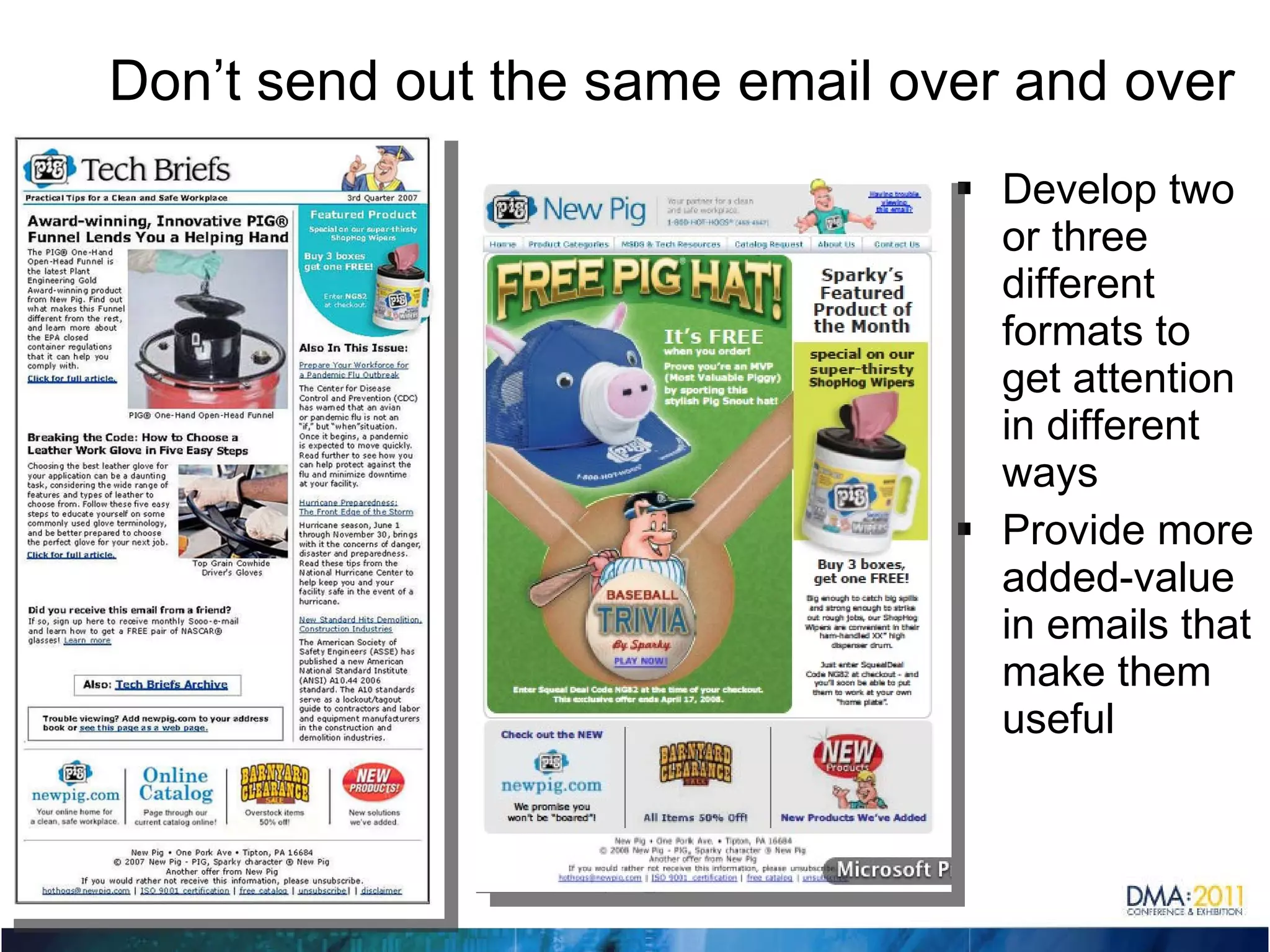 Don’t send out the same email over and over Develop two or three different formats to get attention in different ways Provide more added-value in emails that make them useful  