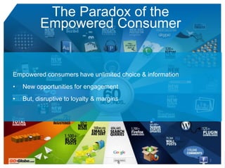 The Paradox of the
          Empowered Consumer


Empowered consumers have unlimited choice & information
•   New opportunities for engagement
•   But, disruptive to loyalty & margins




                                                          2
 