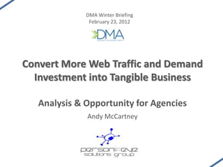 DMA Winter Briefing
               February 23, 2012




Convert More Web Traffic and Demand
  Investment into Tangible Business

   Analysis & Opportunity for Agencies
              Andy McCartney
 
