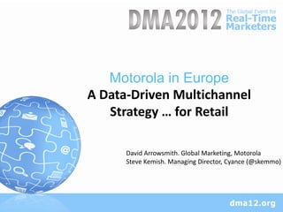 Motorola in Europe
A Data-Driven Multichannel
   Strategy … for Retail

      David Arrowsmith. Global Marketing, Motorola
      Steve Kemish. Managing Director, Cyance (@skemmo)
 