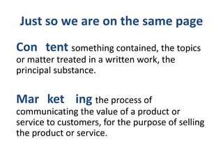 Just so we are on the same page
Con tent something contained, the topics
or matter treated in a written work, the
principal substance.

Mar ket ing the process of
communicating the value of a product or
service to customers, for the purpose of selling
the product or service.

 