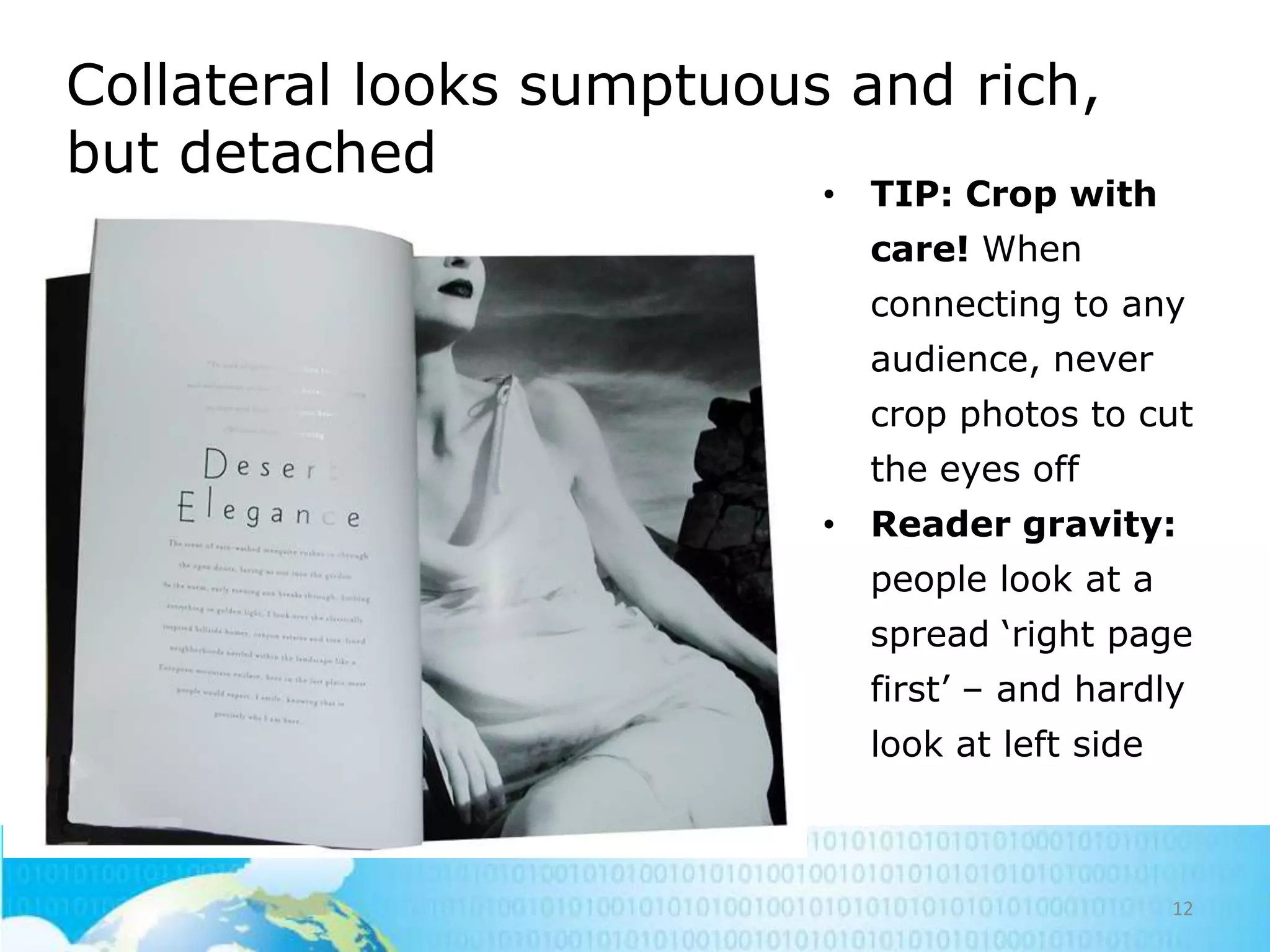 Collateral looks sumptuous and rich,
but detached

• TIP: Crop with
care! When
connecting to any
audience, never
crop photos to cut
the eyes off
• Reader gravity:
people look at a
spread ‗right page
first‘ – and hardly
look at left side

12

 