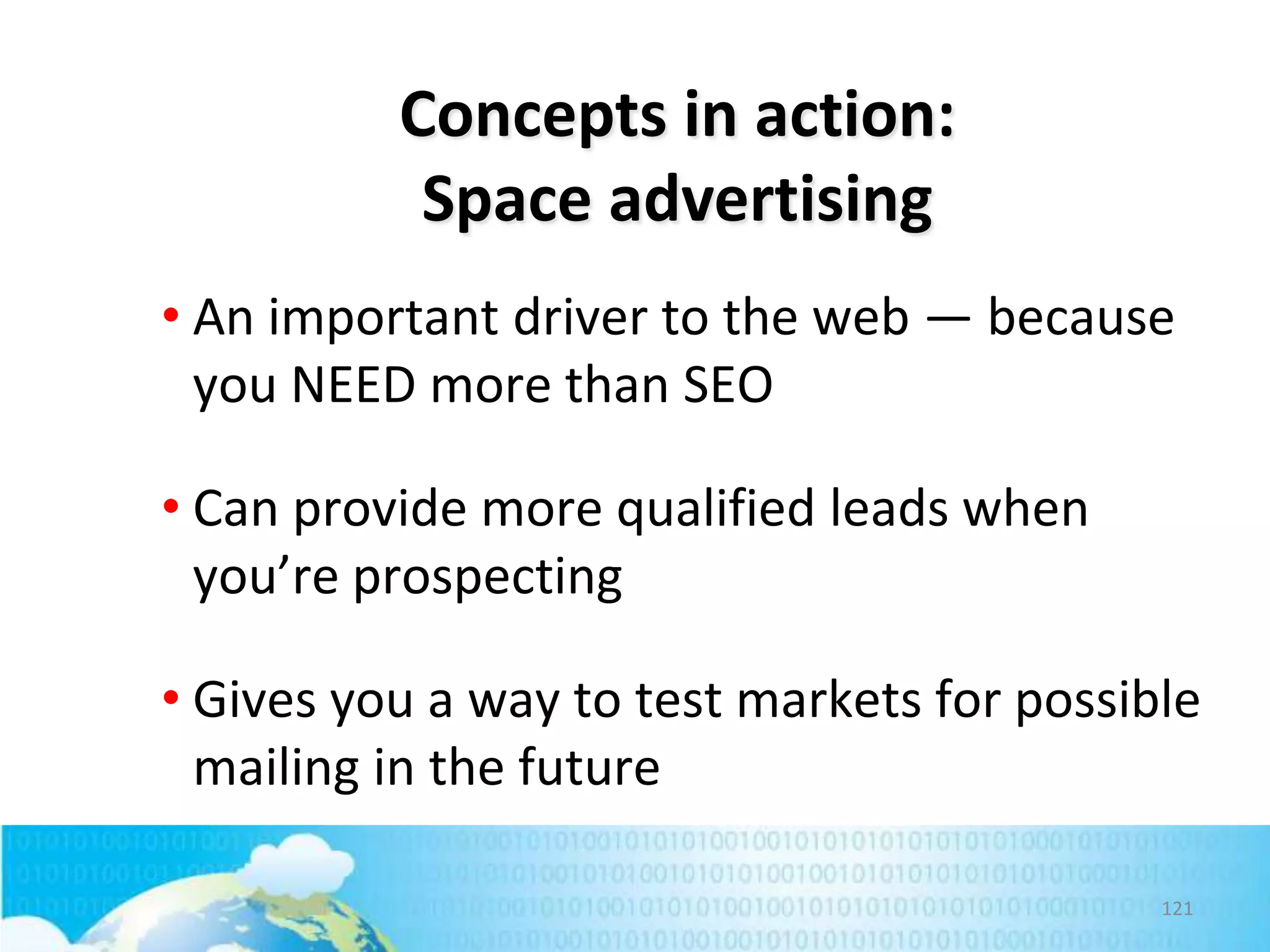 Concepts in action:
Space advertising
• An important driver to the web — because
you NEED more than SEO
• Can provide more qualified leads when
you’re prospecting
• Gives you a way to test markets for possible
mailing in the future
121

 