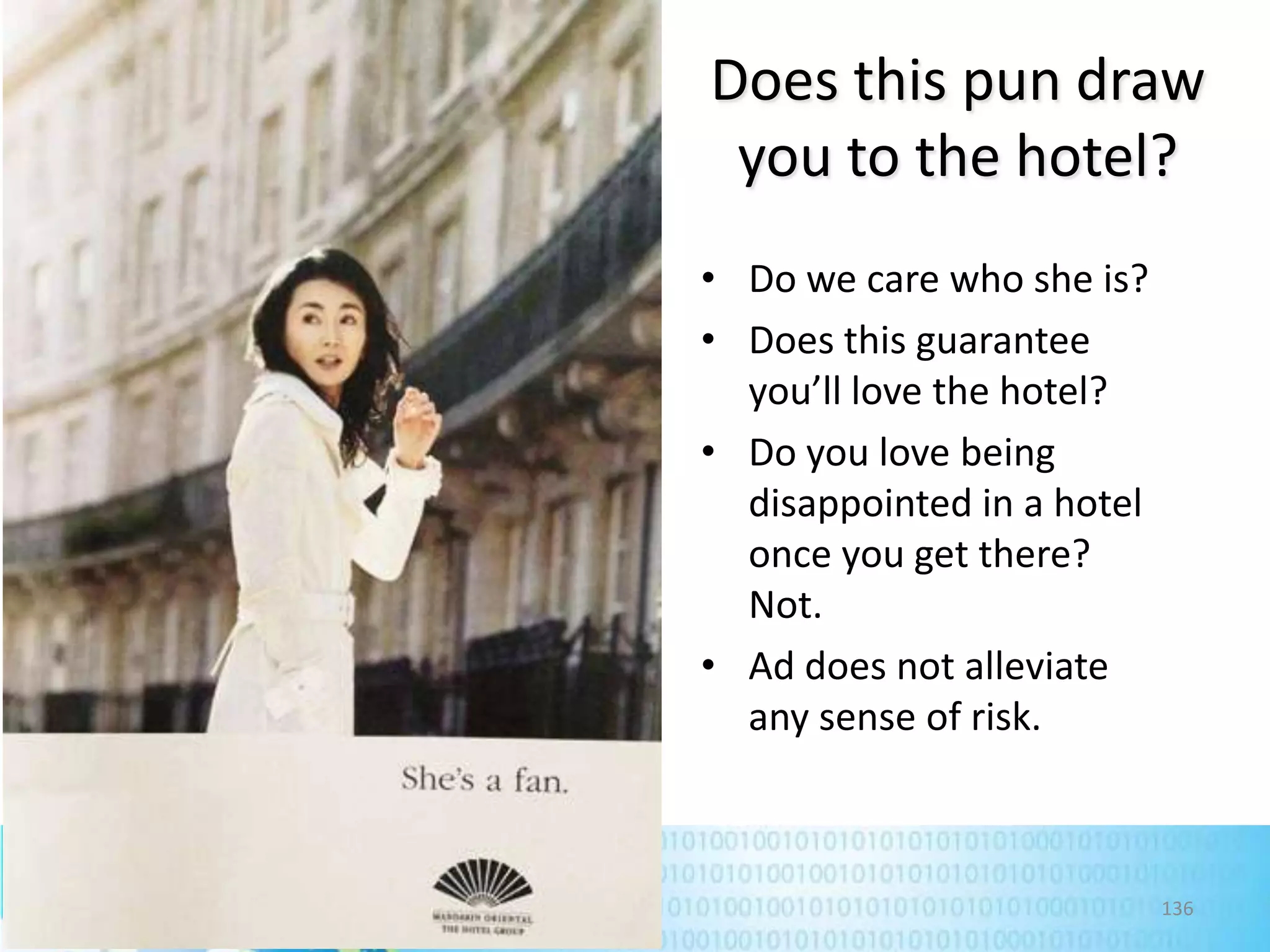 Does this pun draw
you to the hotel?
• Do we care who she is?
• Does this guarantee
you’ll love the hotel?
• Do you love being
disappointed in a hotel
once you get there?
Not.
• Ad does not alleviate
any sense of risk.

136

 