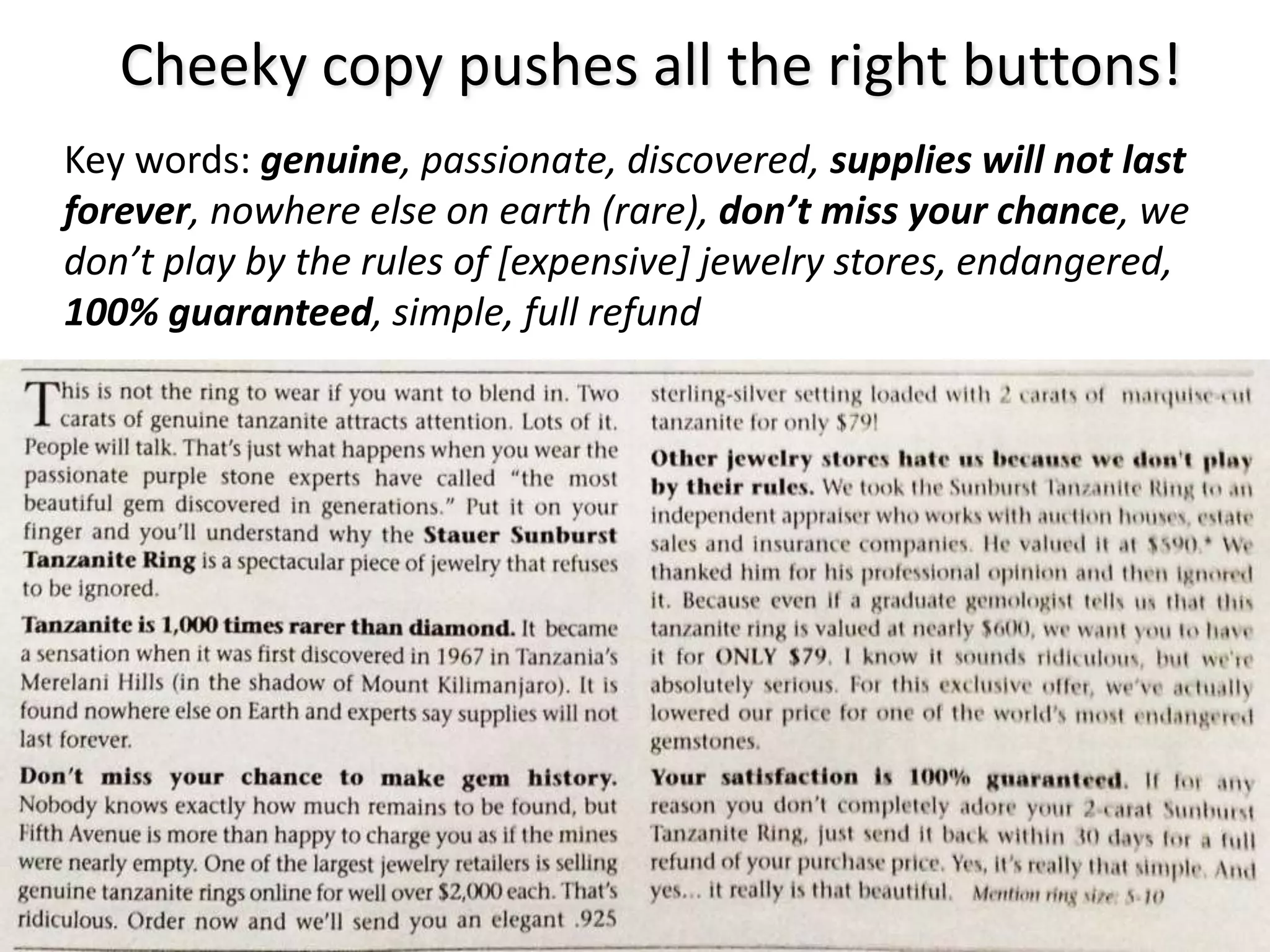 Cheeky copy pushes all the right buttons!
Key words: genuine, passionate, discovered, supplies will not last
forever, nowhere else on earth (rare), don’t miss your chance, we
don’t play by the rules of [expensive] jewelry stores, endangered,
100% guaranteed, simple, full refund

143

 