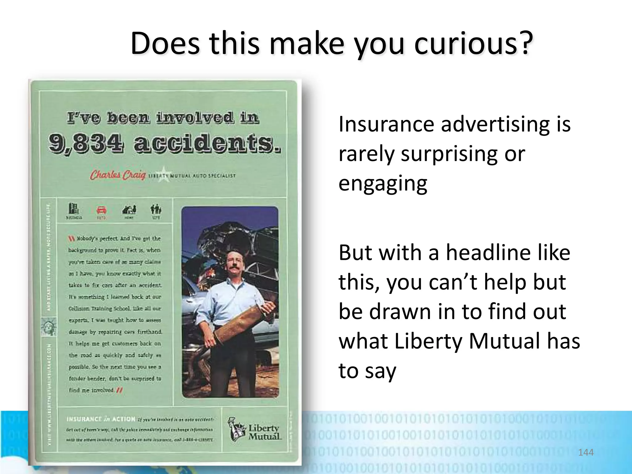 Does this make you curious?
Insurance advertising is
rarely surprising or
engaging
But with a headline like
this, you can’t help but
be drawn in to find out
what Liberty Mutual has
to say

144

 