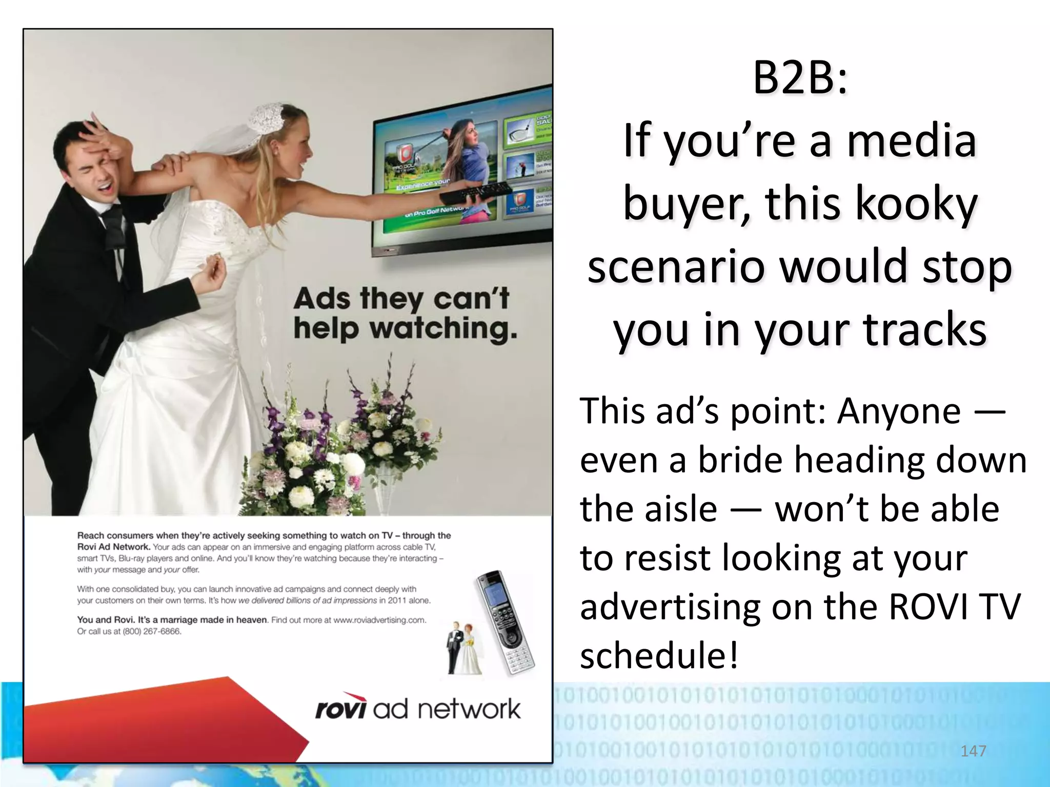 B2B:
If you’re a media
buyer, this kooky
scenario would stop
you in your tracks
This ad’s point: Anyone —
even a bride heading down
the aisle — won’t be able
to resist looking at your
advertising on the ROVI TV
schedule!
147

 