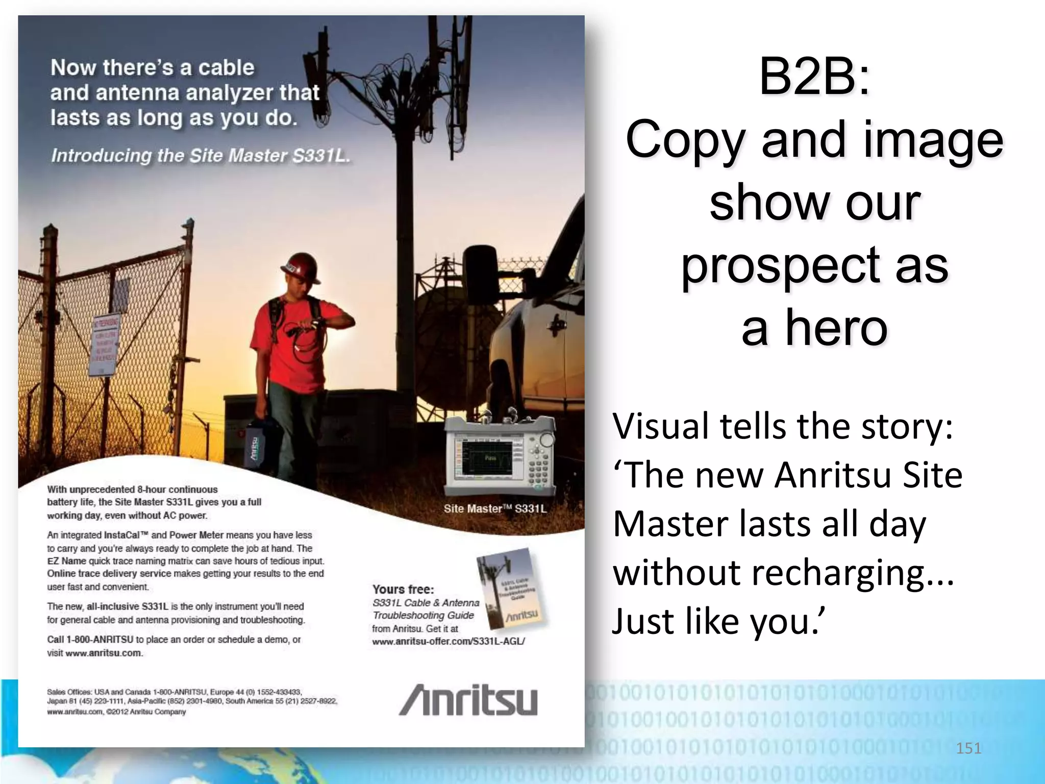 B2B:
Copy and image
show our
prospect as
a hero
Visual tells the story:
‘The new Anritsu Site
Master lasts all day
without recharging...
Just like you.’
151

 