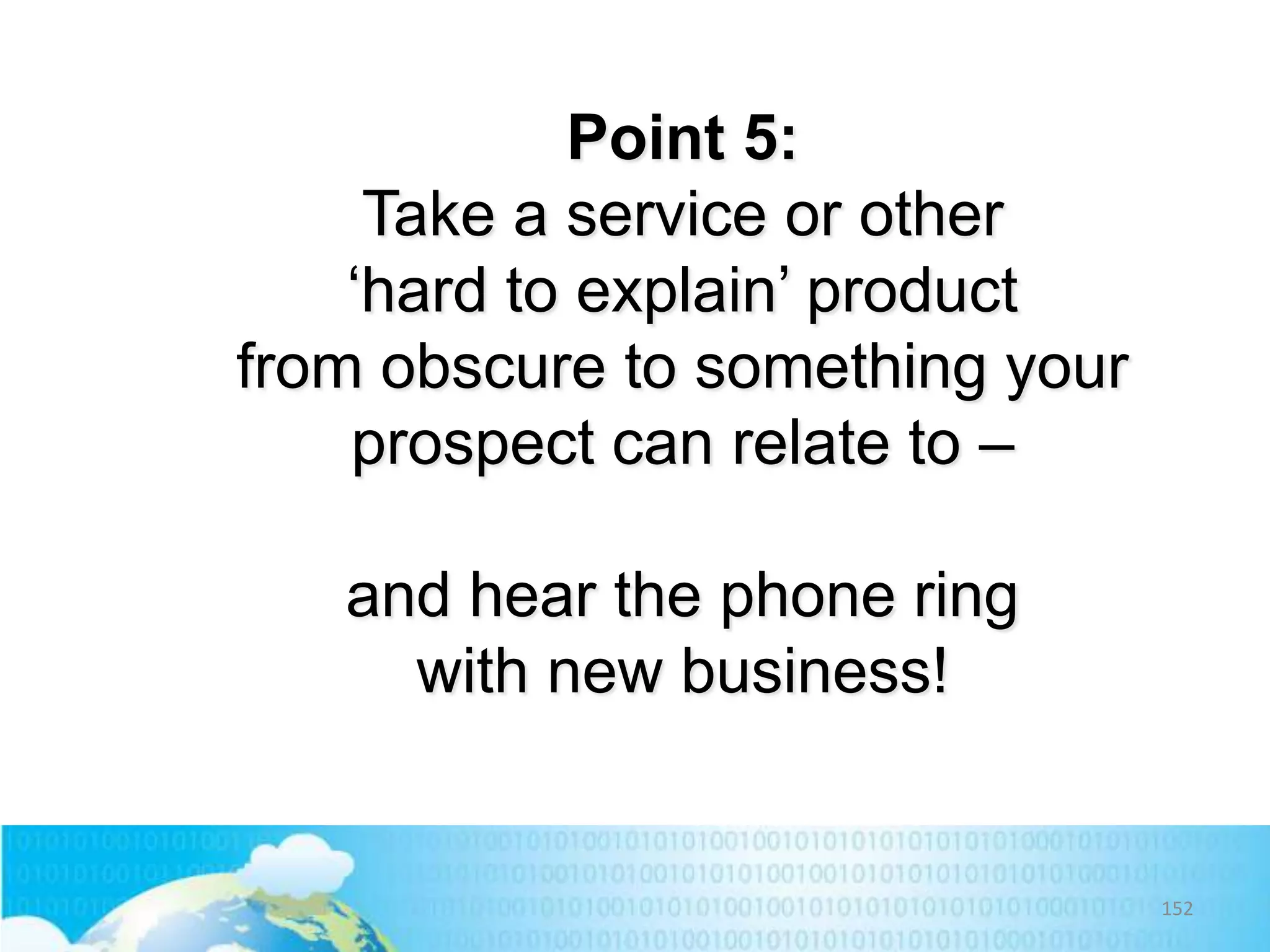 Point 5:
Take a service or other
‘hard to explain’ product
from obscure to something your
prospect can relate to –
and hear the phone ring
with new business!

152

 