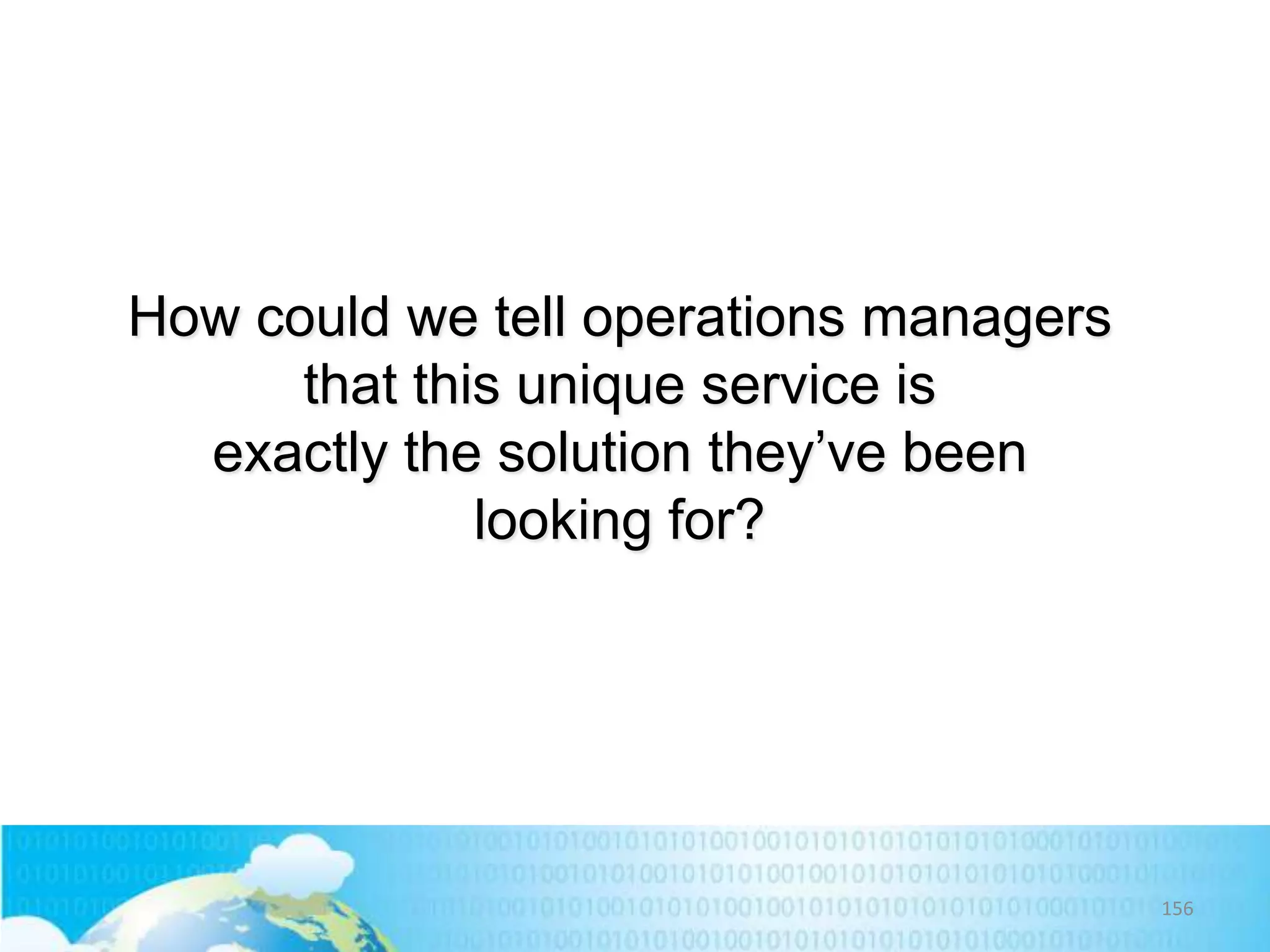 How could we tell operations managers
that this unique service is
exactly the solution they’ve been
looking for?

156

 