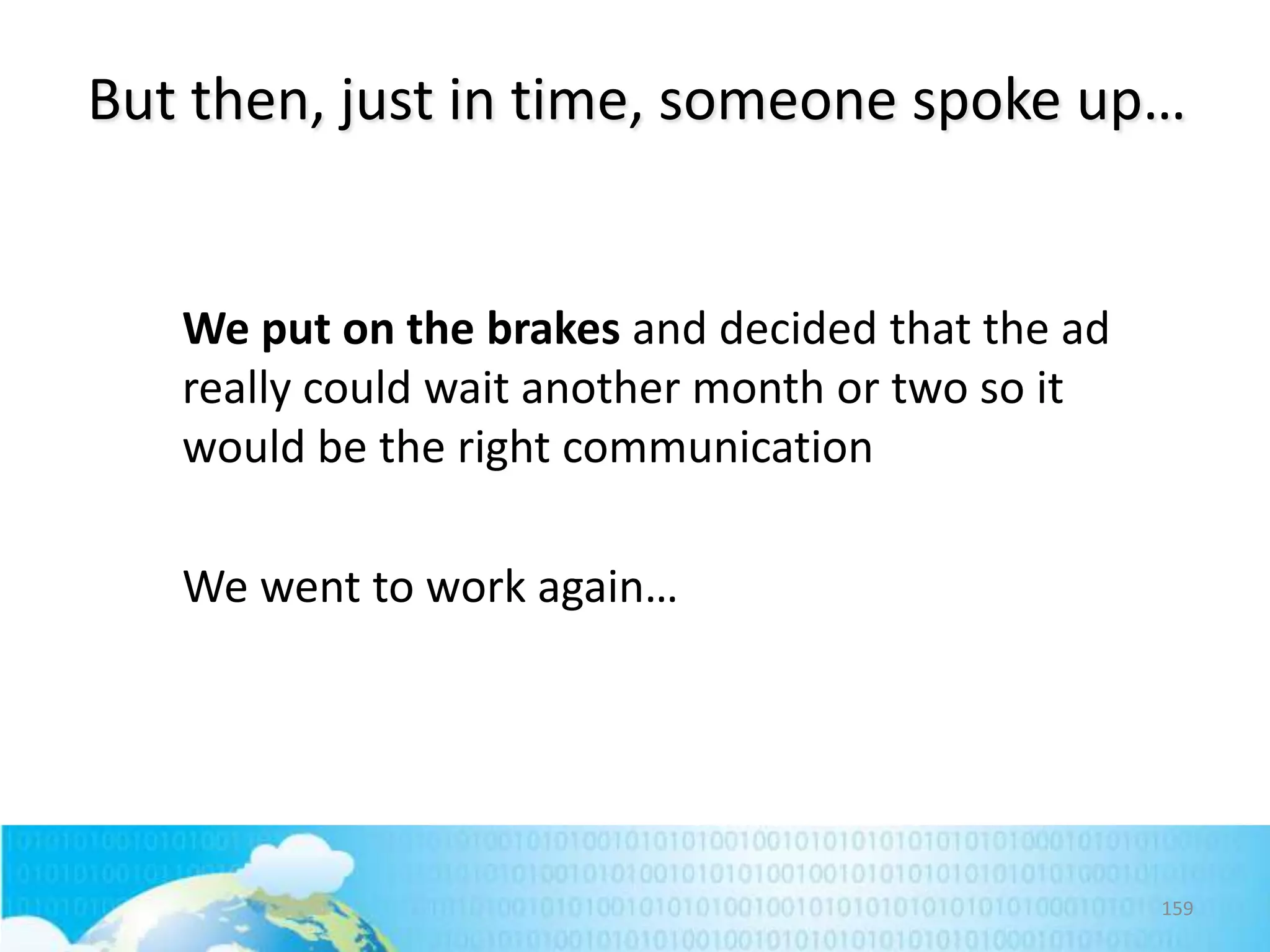 But then, just in time, someone spoke up…

We put on the brakes and decided that the ad
really could wait another month or two so it
would be the right communication
We went to work again…

159

 