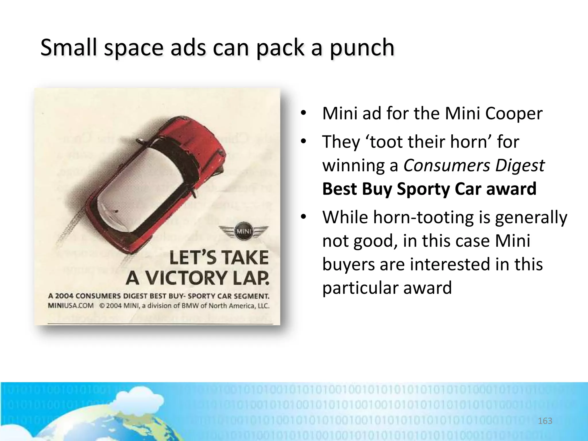 Small space ads can pack a punch
• Mini ad for the Mini Cooper
• They ‘toot their horn’ for
winning a Consumers Digest
Best Buy Sporty Car award
• While horn-tooting is generally
not good, in this case Mini
buyers are interested in this
particular award

163

 