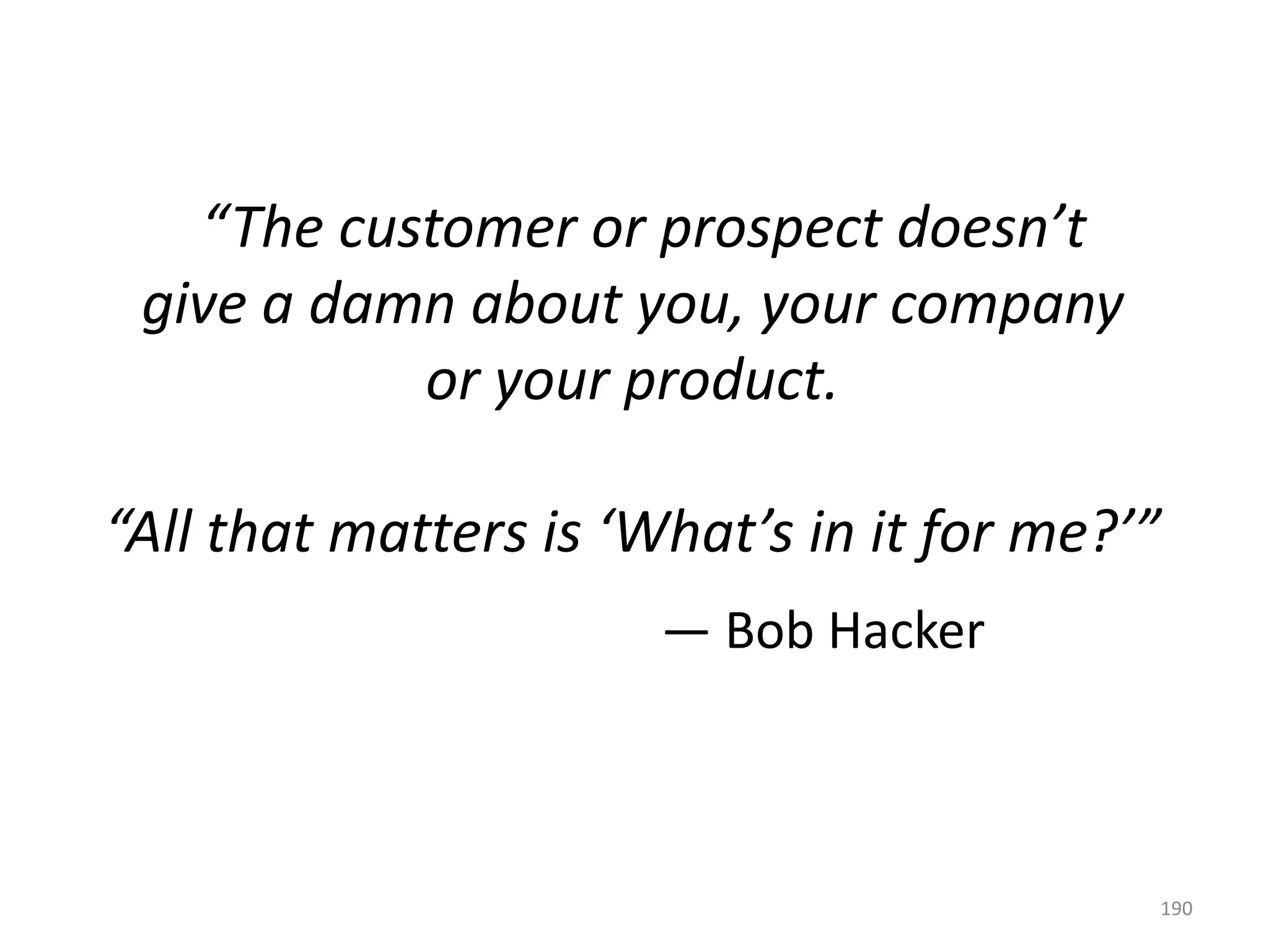 “The customer or prospect doesn’t
give a damn about you, your company
or your product.

“All that matters is ‘What’s in it for me?’”
— Bob Hacker

190

 