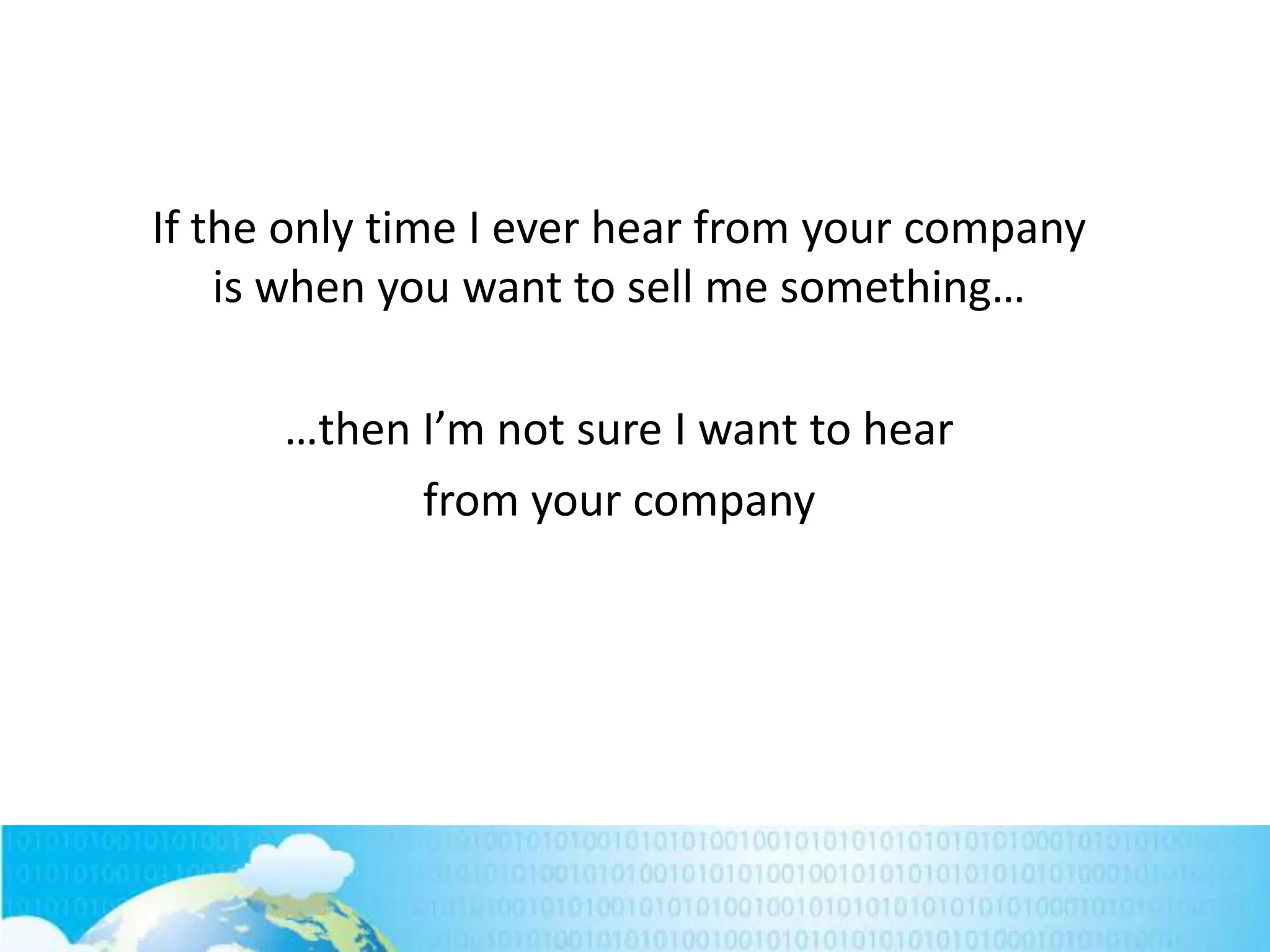 If the only time I ever hear from your company
is when you want to sell me something…
…then I’m not sure I want to hear
from your company

 