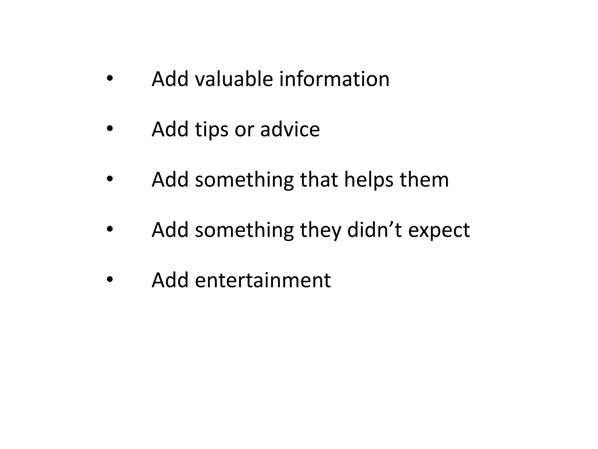 •

Add valuable information

•

Add tips or advice

•

Add something that helps them

•

Add something they didn’t expect

•

Add entertainment

 