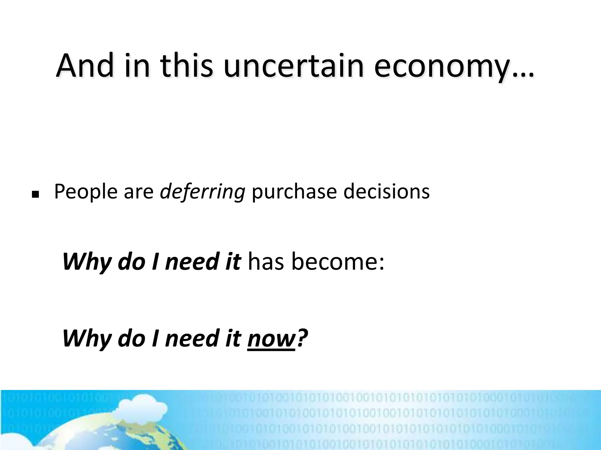 And in this uncertain economy…



People are deferring purchase decisions

Why do I need it has become:
Why do I need it now?

214

 