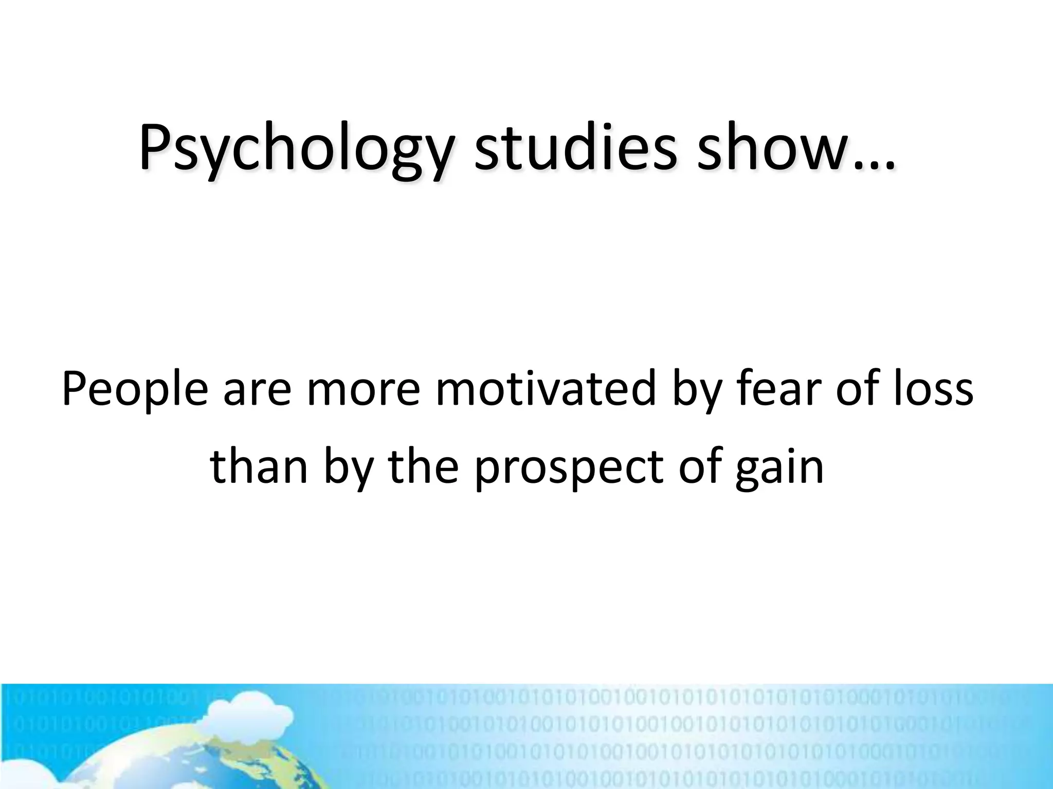 Psychology studies show…
People are more motivated by fear of loss
than by the prospect of gain

217

 