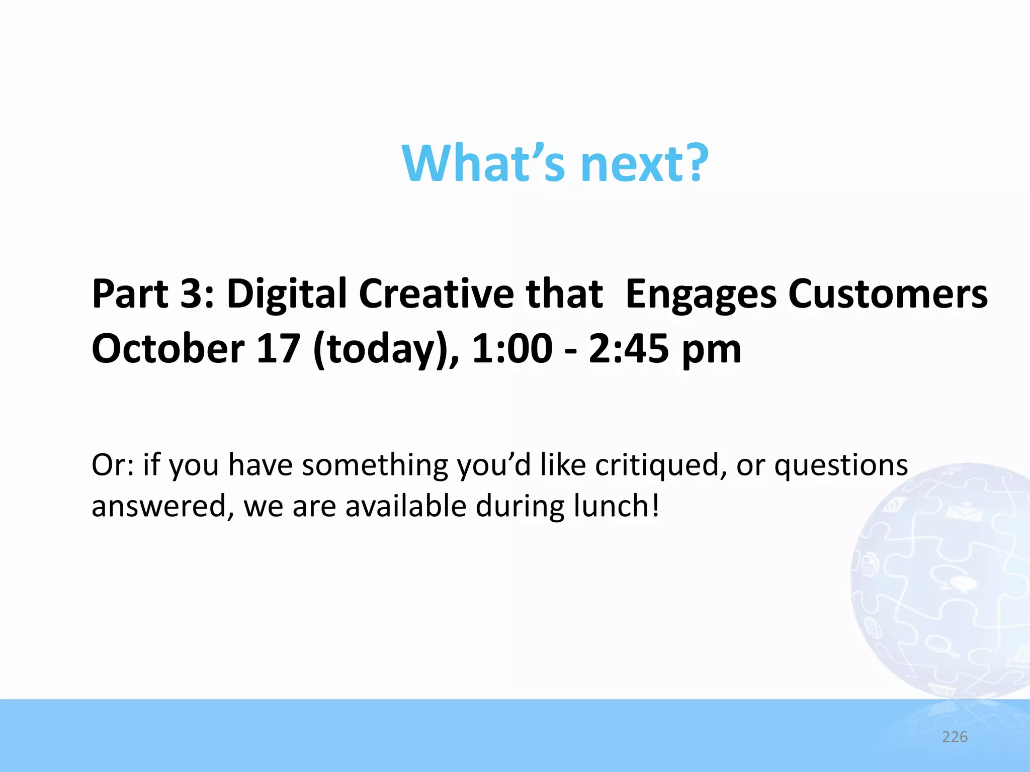 What’s next?
Part 3: Digital Creative that Engages Customers
October 17 (today), 1:00 - 2:45 pm
Or: if you have something you’d like critiqued, or questions
answered, we are available during lunch!

226

 